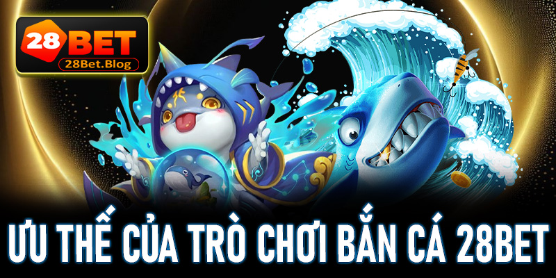Tìm hiểu về những ưu thế tạo lên sức hút của trò chơi bắn cá 28Bet