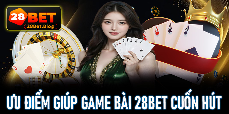 Những ưu điểm giúp trò chơi game bài 28Bet trở lên cuốn hút 