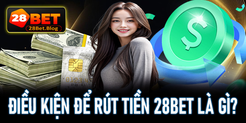 Điều kiện cần thiết để rút tiền 28bet thành công là gì?