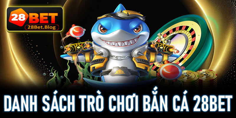 Danh sách trò chơi bắn cá 28Bet đang hot nhất trên thị trường hiện nay