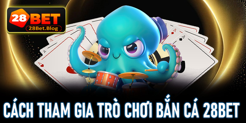 Hướng dẫn cụ thể từng bước đơn giản để tham gia bắn cá 28Bet